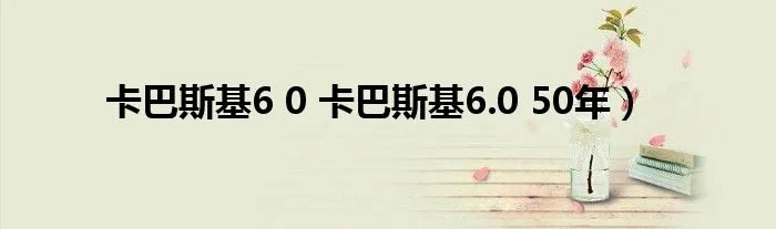 卡巴斯基6 0 卡巴斯基6.0 50年)
