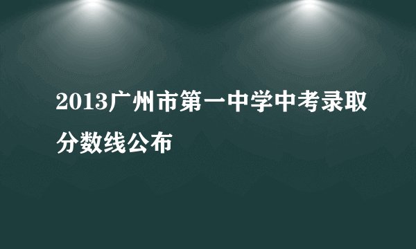 2013广州市第一中学中考录取分数线公布