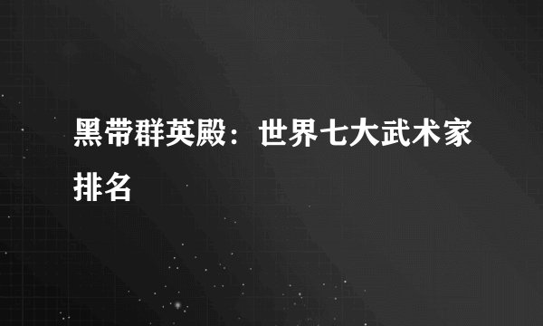 黑带群英殿：世界七大武术家排名