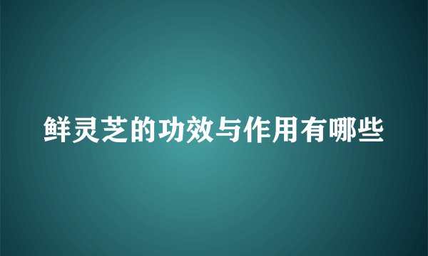 鲜灵芝的功效与作用有哪些