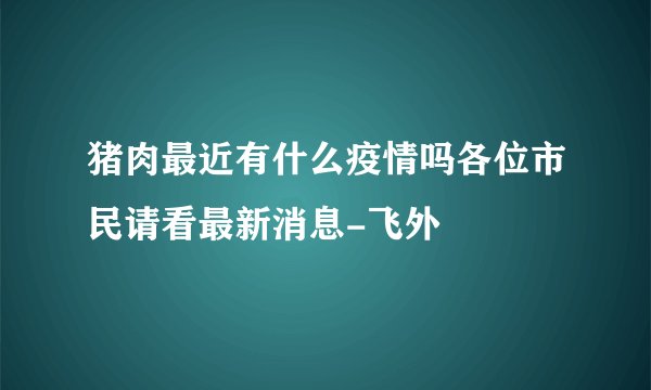 猪肉最近有什么疫情吗各位市民请看最新消息-飞外