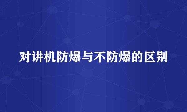 对讲机防爆与不防爆的区别