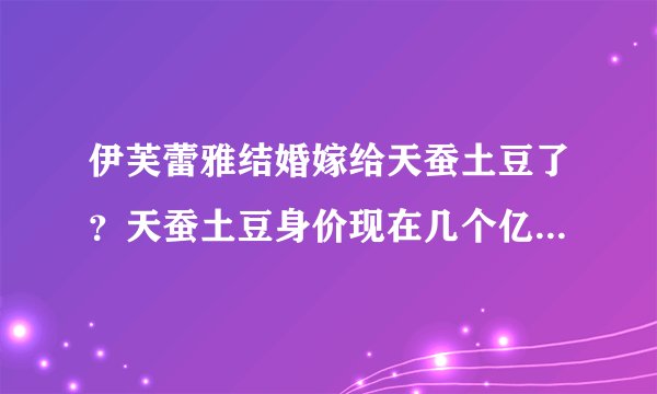 伊芙蕾雅结婚嫁给天蚕土豆了？天蚕土豆身价现在几个亿_飞外网