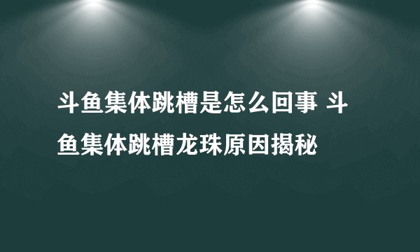 斗鱼集体跳槽是怎么回事 斗鱼集体跳槽龙珠原因揭秘