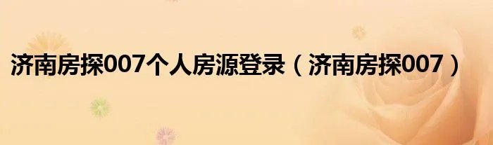 济南房探007个人房源登录（济南房探007）