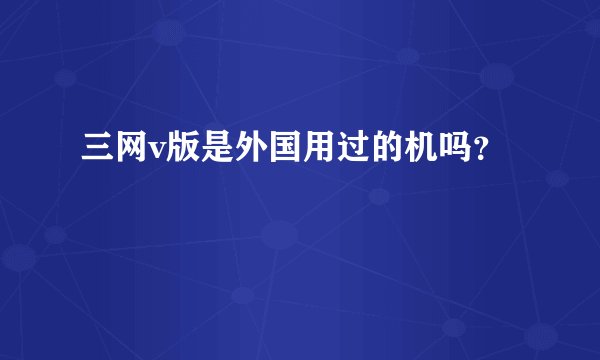三网v版是外国用过的机吗？