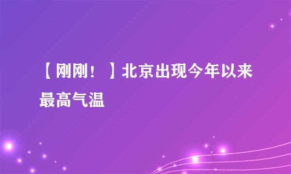 【刚刚！】北京出现今年以来最高气温