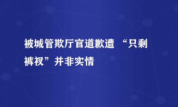 被城管欺厅官道歉遭 “只剩裤衩”并非实情