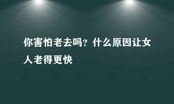 你害怕老去吗?什么原因让女人老得更快