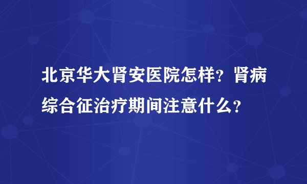北京华大肾安医院怎样?肾病综合征治疗期间注意什么?