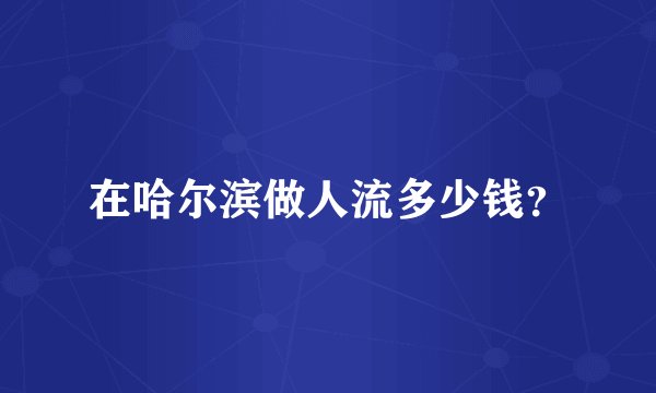 在哈尔滨做人流多少钱？
