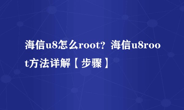海信u8怎么root？海信u8root方法详解【步骤】