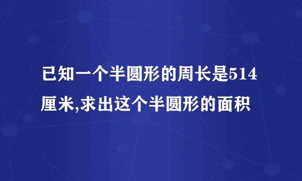 已知一个半圆形的周长是514厘米,求出这个半圆形的面积