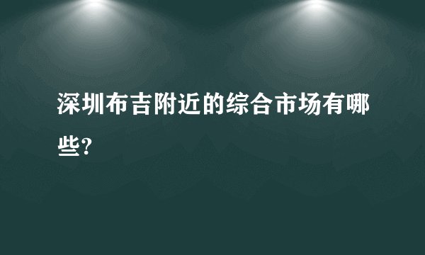 深圳布吉附近的综合市场有哪些?