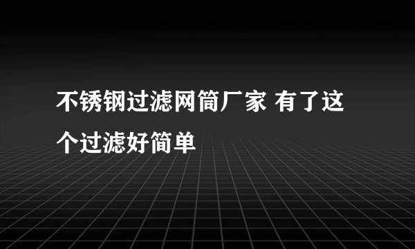 不锈钢过滤网筒厂家 有了这个过滤好简单