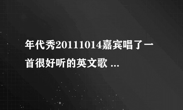 年代秀20111014嘉宾唱了一首很好听的英文歌 求名字。