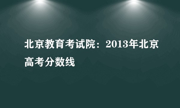 北京教育考试院：2013年北京高考分数线