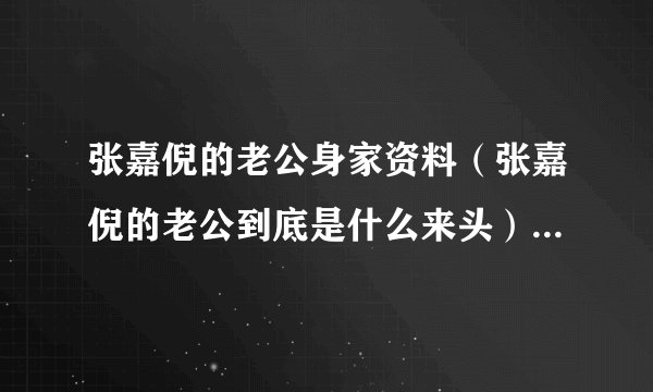张嘉倪的老公身家资料（张嘉倪的老公到底是什么来头）-飞外网
