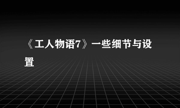 《工人物语7》一些细节与设置