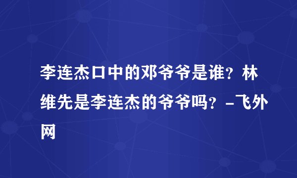 李连杰口中的邓爷爷是谁?林维先是李连杰的爷爷吗?-飞外网