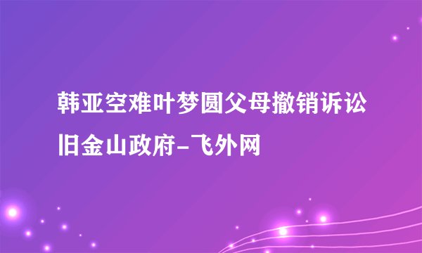 韩亚空难叶梦圆父母撤销诉讼旧金山政府-飞外网