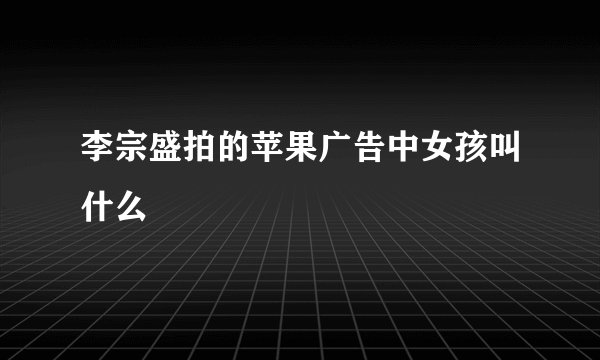 李宗盛拍的苹果广告中女孩叫什么