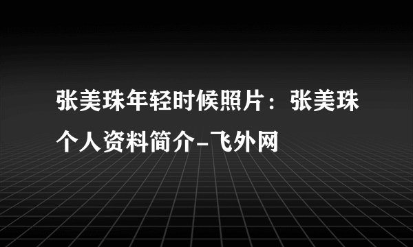 张美珠年轻时候照片：张美珠个人资料简介-飞外网
