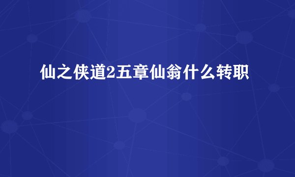 仙之侠道2五章仙翁什么转职