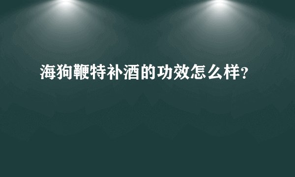 海狗鞭特补酒的功效怎么样？