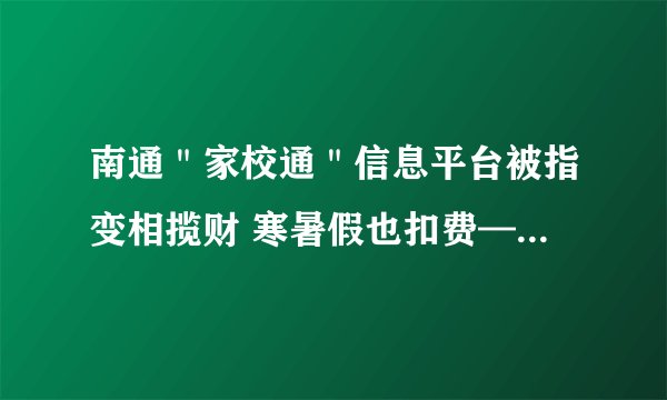 南通＂家校通＂信息平台被指变相揽财 寒暑假也扣费——飞外网