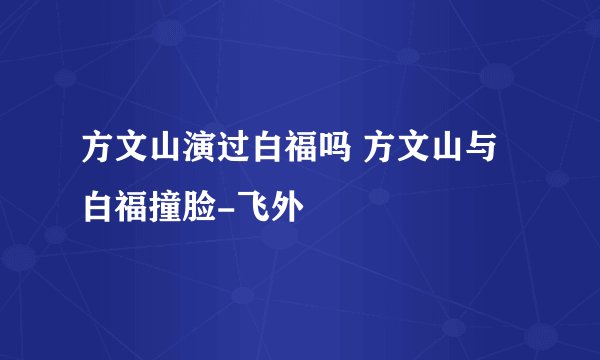 方文山演过白福吗 方文山与白福撞脸-飞外