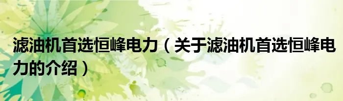 滤油机首选恒峰电力（关于滤油机首选恒峰电力的介绍）