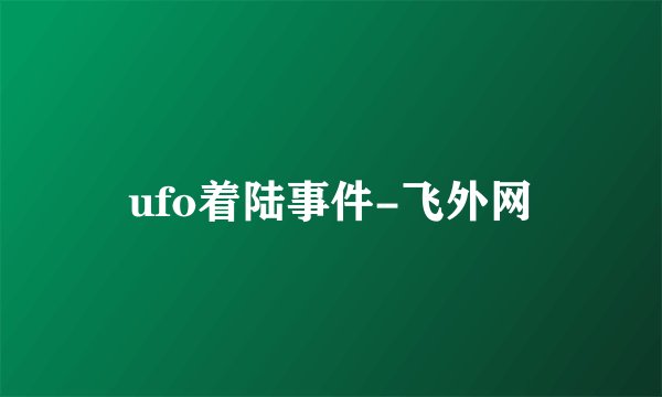 ufo着陆事件-飞外网