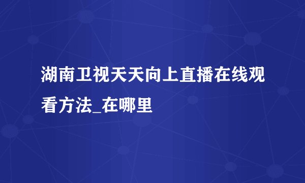 湖南卫视天天向上直播在线观看方法_在哪里