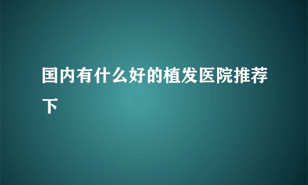 国内有什么好的植发医院推荐下