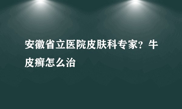 安徽省立医院皮肤科专家?牛皮癣怎么治