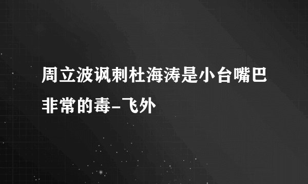 周立波讽刺杜海涛是小台嘴巴非常的毒-飞外