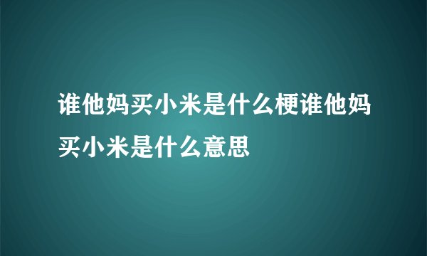 谁他妈买小米是什么梗谁他妈买小米是什么意思