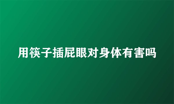 用筷子插屁眼对身体有害吗
