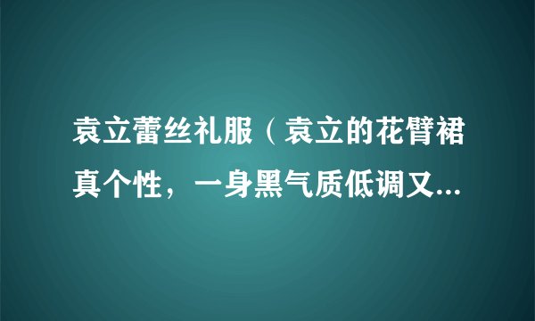 袁立蕾丝礼服(袁立的花臂裙真个性,一身黑气质低调又高级,你觉得呢)资讯_飞外网