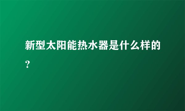 新型太阳能热水器是什么样的？