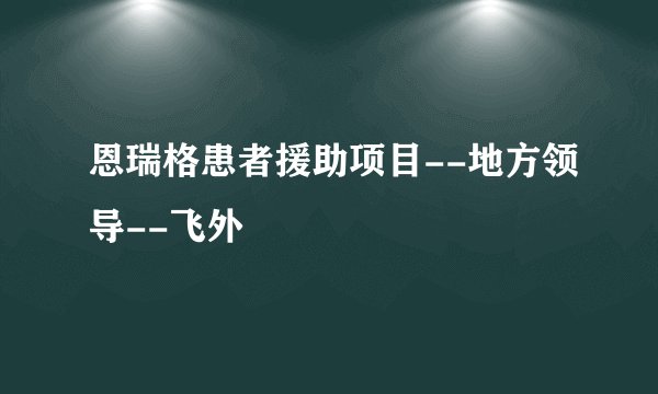 恩瑞格患者援助项目--地方领导--飞外