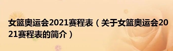 女篮奥运会2021赛程表（关于女篮奥运会2021赛程表的简介）