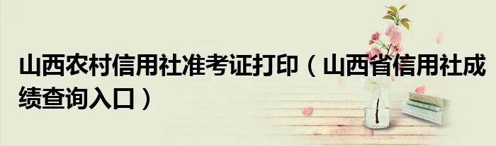 山西农村信用社准考证打印(山西省信用社成绩查询入口)