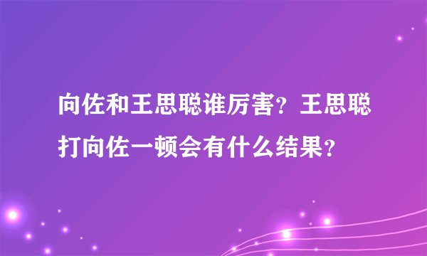 向佐和王思聪谁厉害？王思聪打向佐一顿会有什么结果？