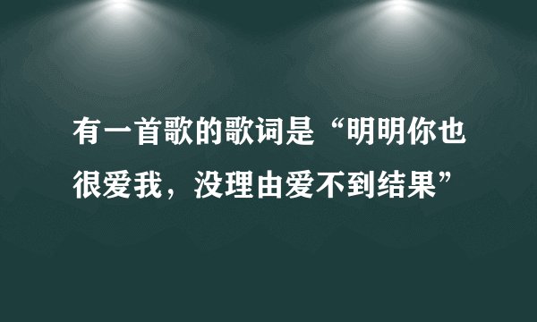 有一首歌的歌词是“明明你也很爱我,没理由爱不到结果”