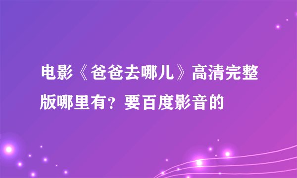 电影《爸爸去哪儿》高清完整版哪里有？要百度影音的