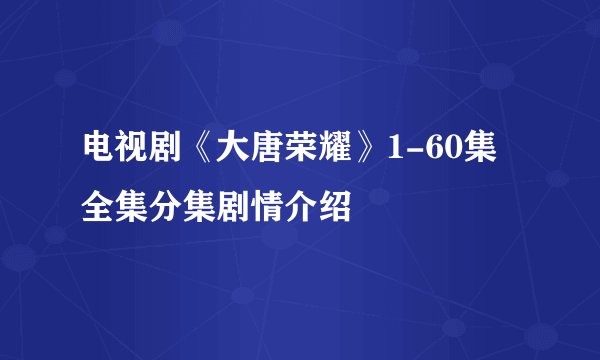 电视剧《大唐荣耀》1-60集全集分集剧情介绍