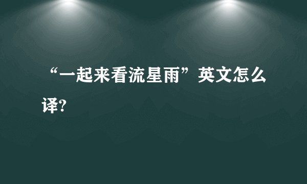 “一起来看流星雨”英文怎么译?
