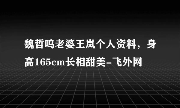 魏哲鸣老婆王岚个人资料,身高165cm长相甜美-飞外网